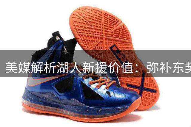 美媒解析湖人新援价值：弥补东契奇缺陷胜过老詹时代